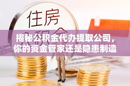 冷水滩揭秘公积金代办提取公司，你的资金管家还是隐患制造者？
