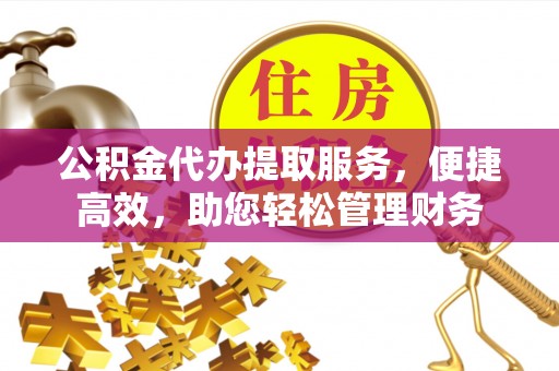 冷水滩公积金代办提取服务，便捷高效，助您轻松管理财务
