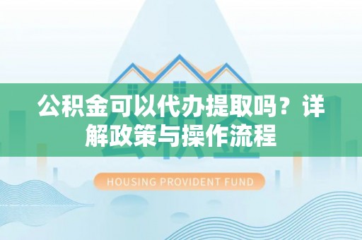 冷水滩公积金可以代办提取吗？详解政策与操作流程