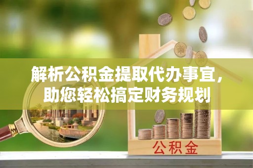 冷水滩解析公积金提取代办事宜，助您轻松搞定财务规划