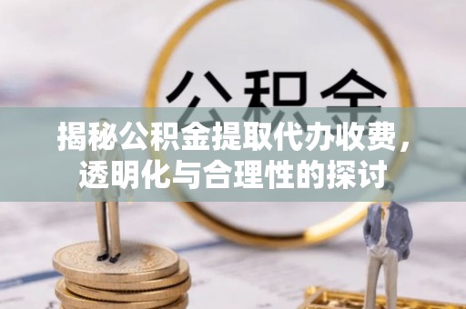 冷水滩揭秘公积金提取代办收费，透明化与合理性的探讨