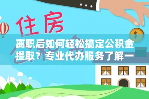 冷水滩离职后如何轻松搞定公积金提取？专业代办服务了解一下