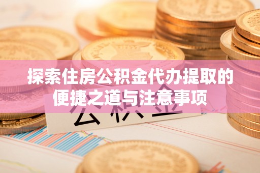 冷水滩探索住房公积金代办提取的便捷之道与注意事项