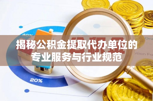 冷水滩揭秘公积金提取代办单位的专业服务与行业规范