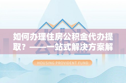 冷水滩如何办理住房公积金代办提取？——一站式解决方案解析