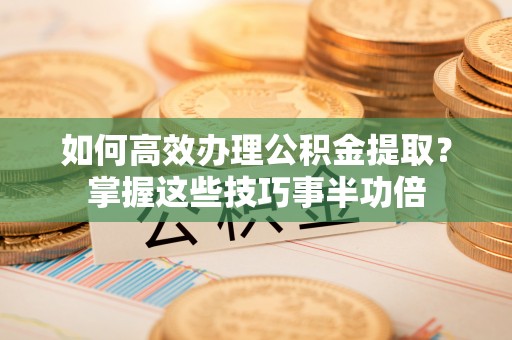 冷水滩如何高效办理公积金提取？掌握这些技巧事半功倍