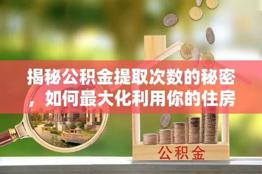 冷水滩揭秘公积金提取次数的秘密，如何最大化利用你的住房基金
