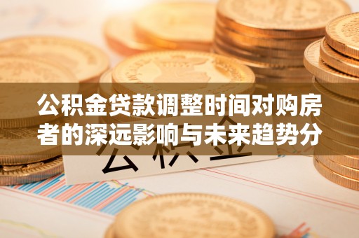 冷水滩公积金贷款调整时间对购房者的深远影响与未来趋势分析