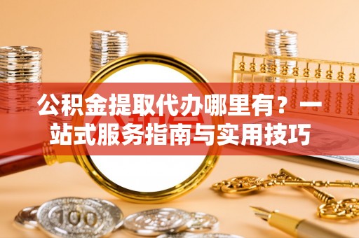 冷水滩公积金提取代办哪里有？一站式服务指南与实用技巧