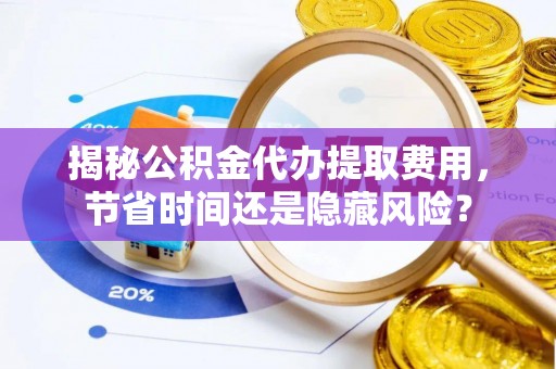 冷水滩揭秘公积金代办提取费用，节省时间还是隐藏风险？