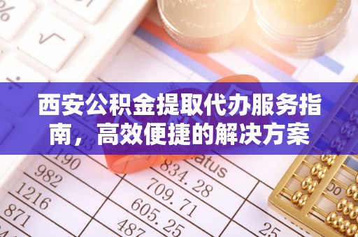 冷水滩西安公积金提取代办服务指南，高效便捷的解决方案