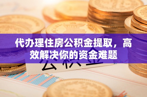 冷水滩代办理住房公积金提取，高效解决你的资金难题