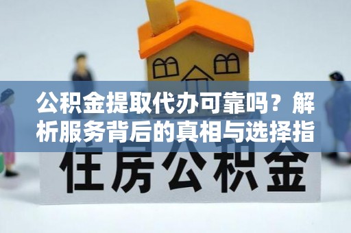 冷水滩公积金提取代办可靠吗？解析服务背后的真相与选择指南