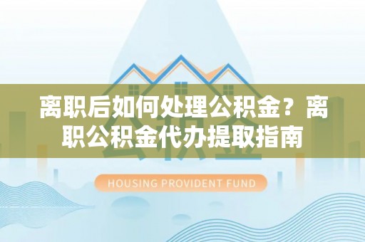 冷水滩离职后如何处理公积金？离职公积金代办提取指南