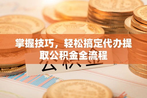 冷水滩掌握技巧，轻松搞定代办提取公积金全流程