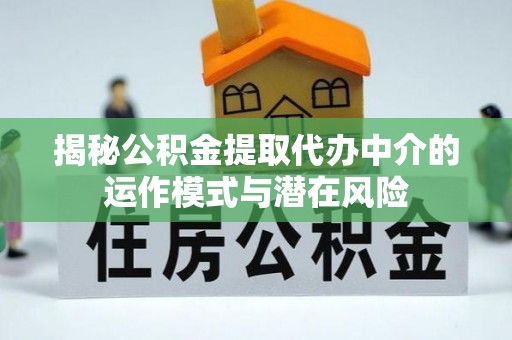 冷水滩揭秘公积金提取代办中介的运作模式与潜在风险