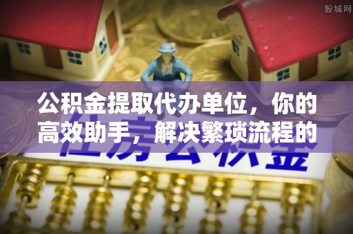 冷水滩公积金提取代办单位，你的高效助手，解决繁琐流程的不二之选