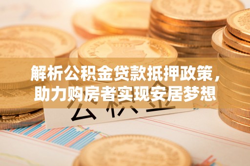 冷水滩解析公积金贷款抵押政策，助力购房者实现安居梦想