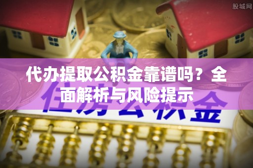 冷水滩代办提取公积金靠谱吗？全面解析与风险提示