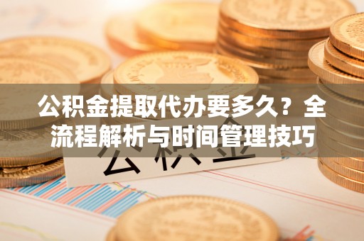冷水滩公积金提取代办要多久？全流程解析与时间管理技巧