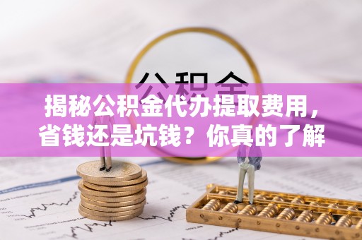 冷水滩揭秘公积金代办提取费用，省钱还是坑钱？你真的了解吗？