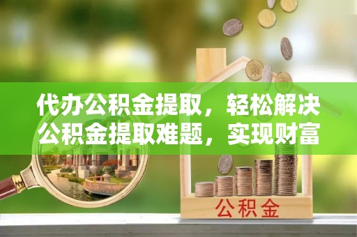 冷水滩代办公积金提取，轻松解决公积金提取难题，实现财富自由第一步